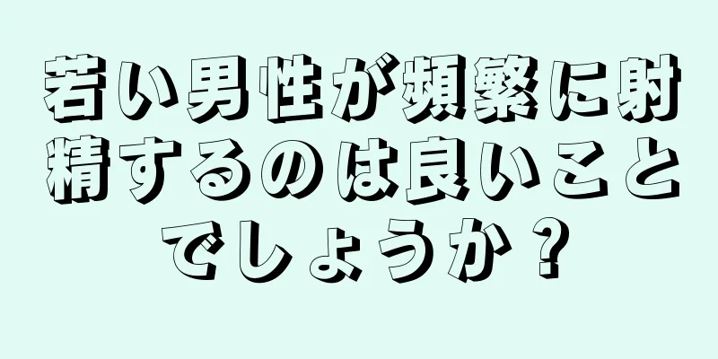 若い男性が頻繁に射精するのは良いことでしょうか？