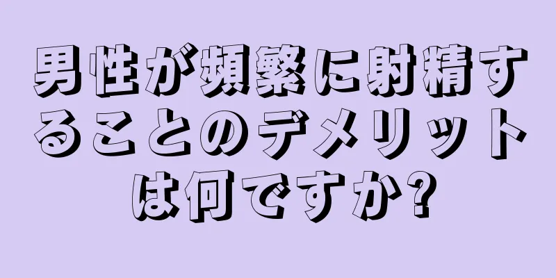 男性が頻繁に射精することのデメリットは何ですか?