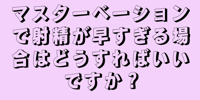 マスターベーションで射精が早すぎる場合はどうすればいいですか？