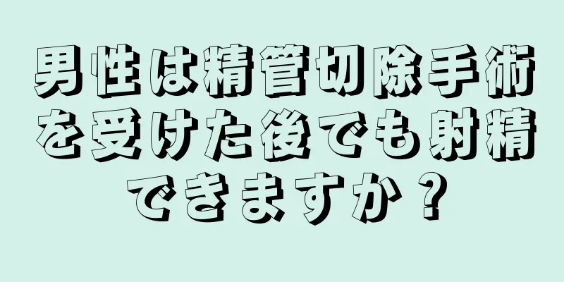 男性は精管切除手術を受けた後でも射精できますか？