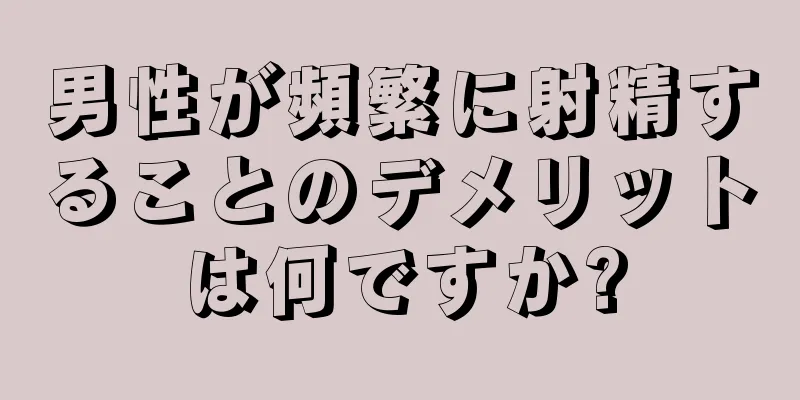 男性が頻繁に射精することのデメリットは何ですか?