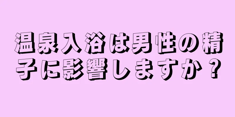 温泉入浴は男性の精子に影響しますか？