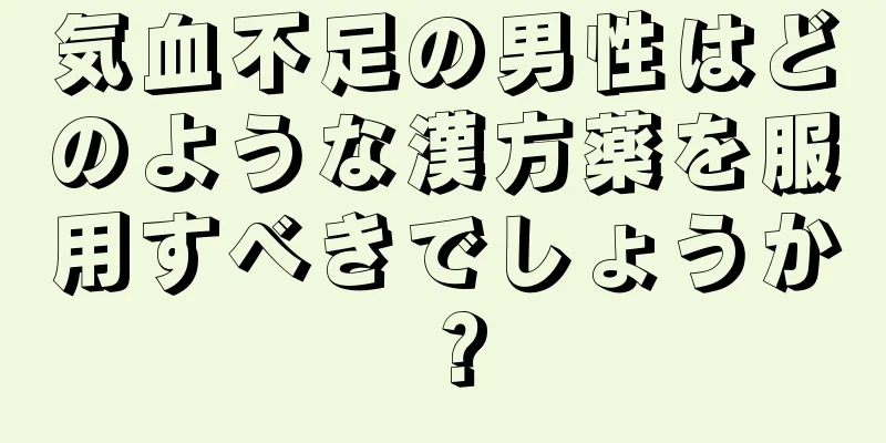 気血不足の男性はどのような漢方薬を服用すべきでしょうか？