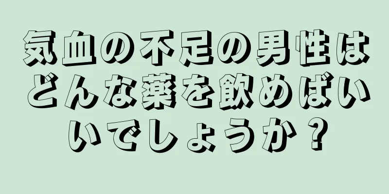 気血の不足の男性はどんな薬を飲めばいいでしょうか？