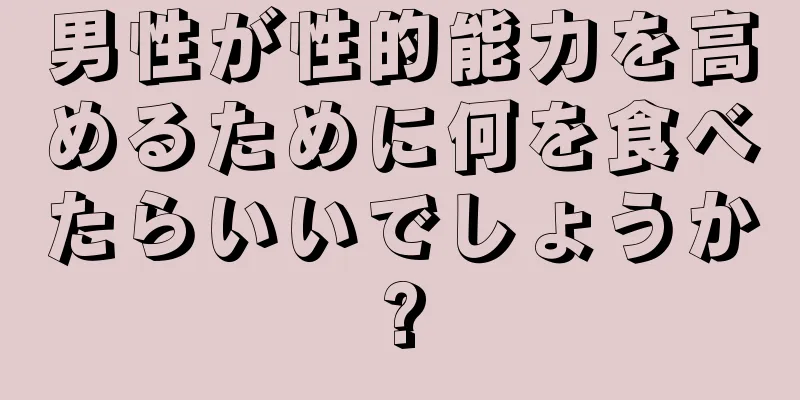 男性が性的能力を高めるために何を食べたらいいでしょうか?