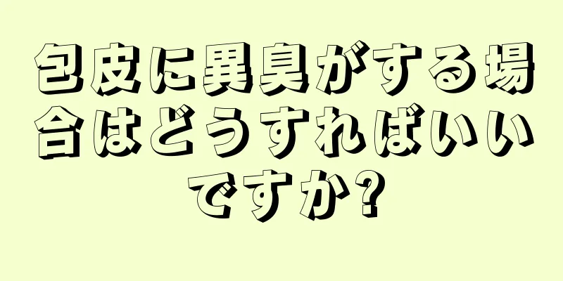 包皮に異臭がする場合はどうすればいいですか?