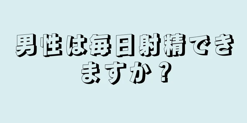 男性は毎日射精できますか？
