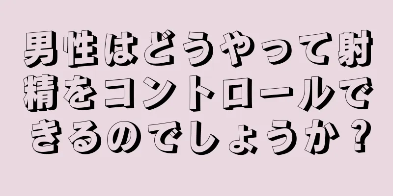 男性はどうやって射精をコントロールできるのでしょうか？