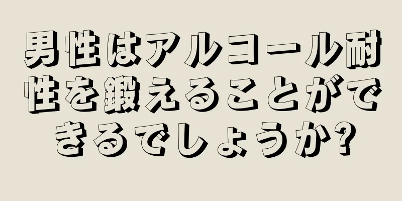 男性はアルコール耐性を鍛えることができるでしょうか?