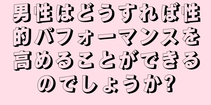 男性はどうすれば性的パフォーマンスを高めることができるのでしょうか?