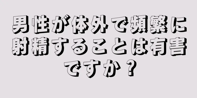男性が体外で頻繁に射精することは有害ですか？