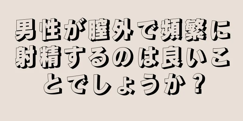 男性が膣外で頻繁に射精するのは良いことでしょうか？