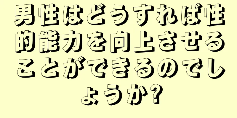 男性はどうすれば性的能力を向上させることができるのでしょうか?