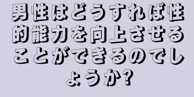 男性はどうすれば性的能力を向上させることができるのでしょうか?