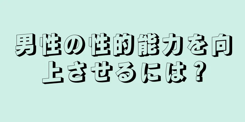 男性の性的能力を向上させるには？
