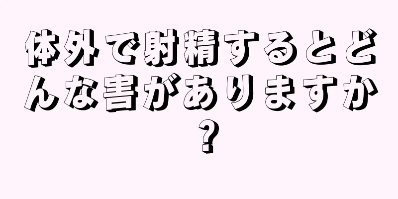体外で射精するとどんな害がありますか？