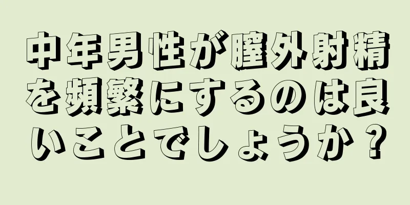 中年男性が膣外射精を頻繁にするのは良いことでしょうか？