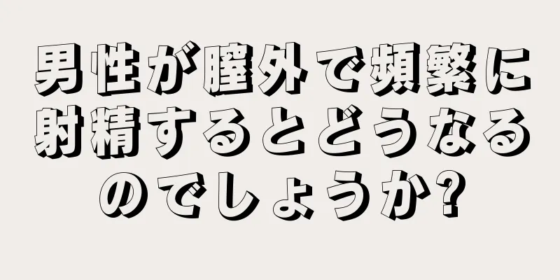 男性が膣外で頻繁に射精するとどうなるのでしょうか?
