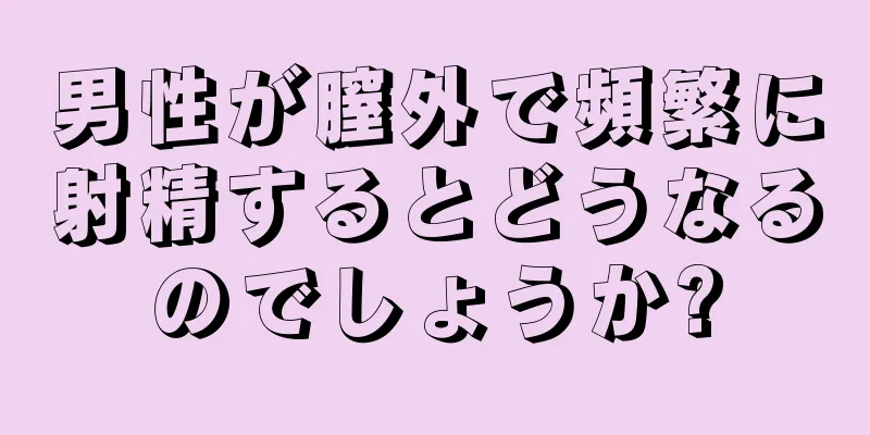 男性が膣外で頻繁に射精するとどうなるのでしょうか?
