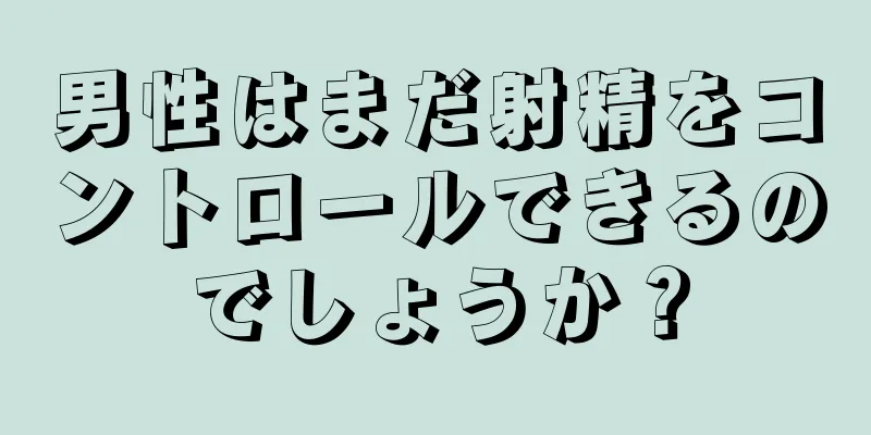 男性はまだ射精をコントロールできるのでしょうか？