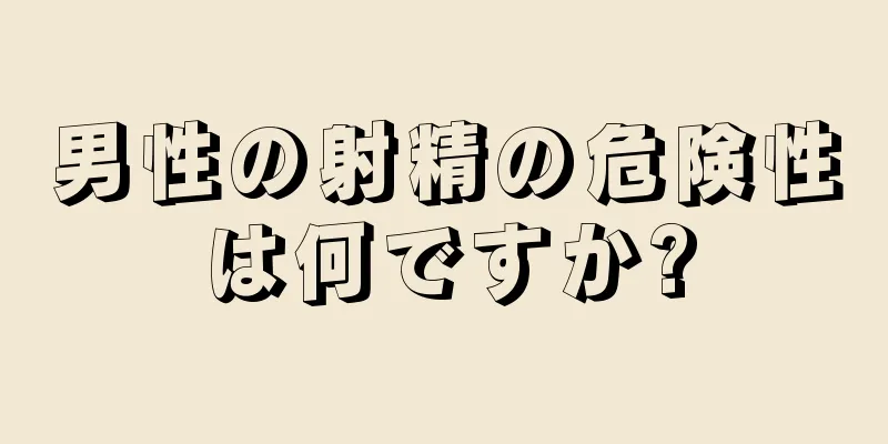 男性の射精の危険性は何ですか?
