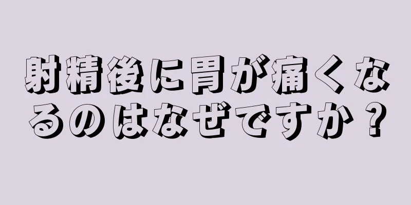 射精後に胃が痛くなるのはなぜですか？