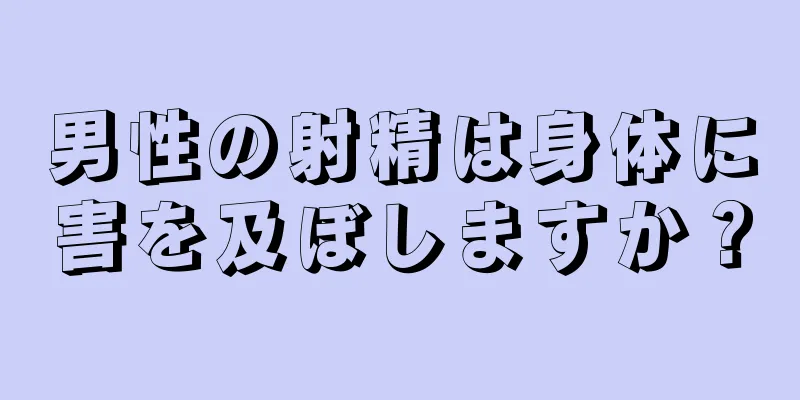 男性の射精は身体に害を及ぼしますか？