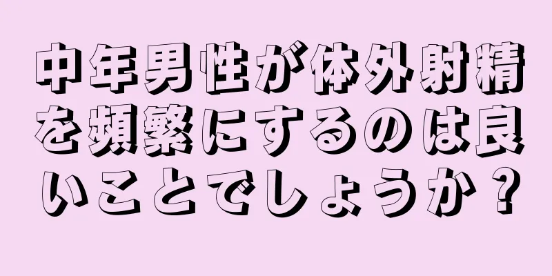中年男性が体外射精を頻繁にするのは良いことでしょうか？
