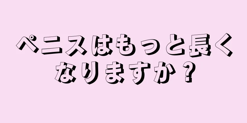 ペニスはもっと長くなりますか？