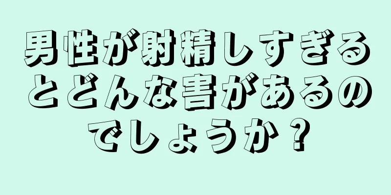 男性が射精しすぎるとどんな害があるのでしょうか？