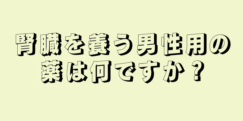 腎臓を養う男性用の薬は何ですか？