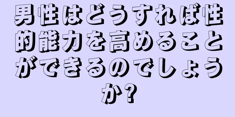 男性はどうすれば性的能力を高めることができるのでしょうか?