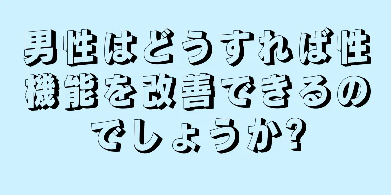男性はどうすれば性機能を改善できるのでしょうか?
