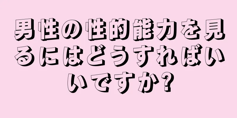 男性の性的能力を見るにはどうすればいいですか?