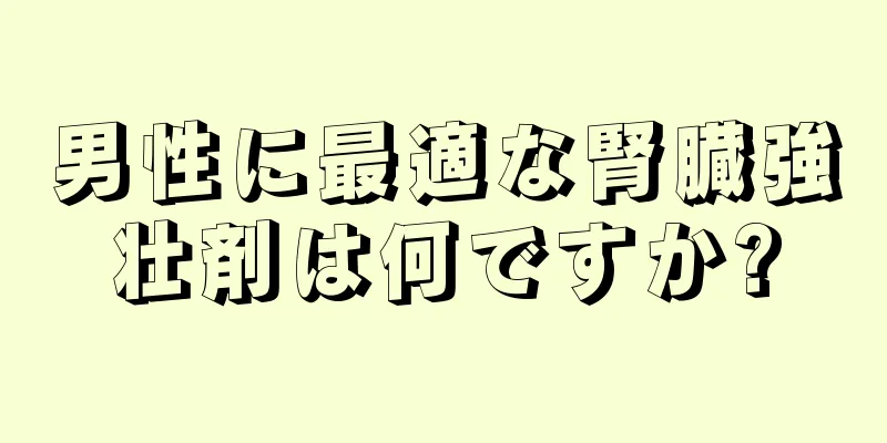 男性に最適な腎臓強壮剤は何ですか?