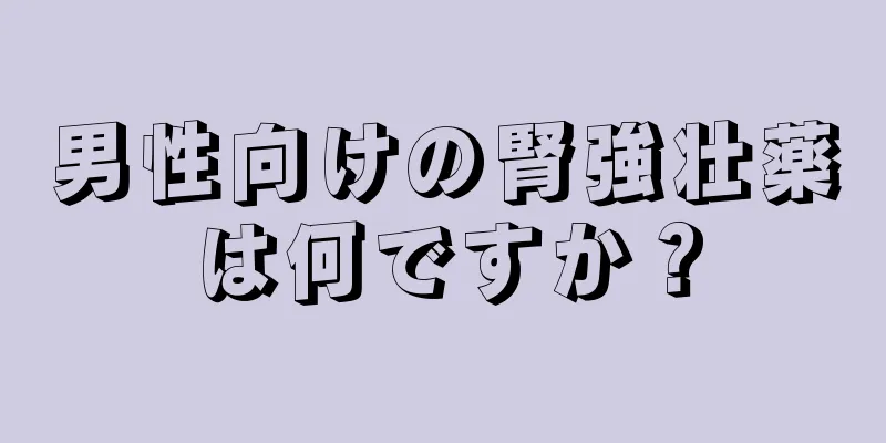 男性向けの腎強壮薬は何ですか？