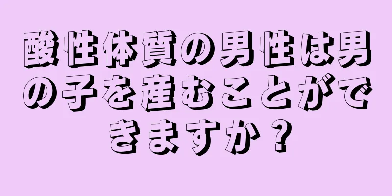 酸性体質の男性は男の子を産むことができますか？