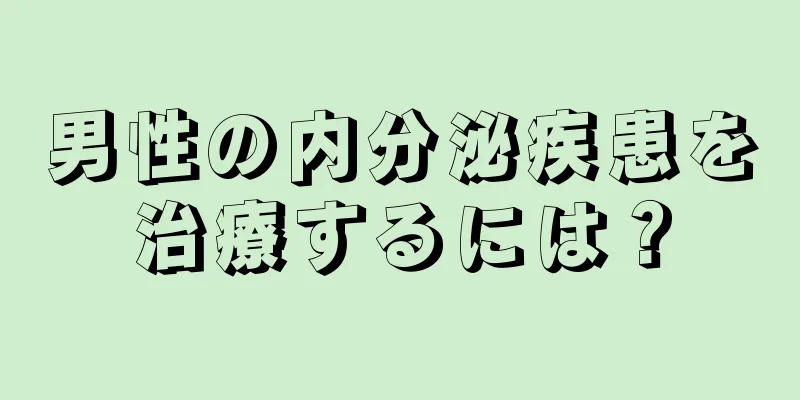 男性の内分泌疾患を治療するには？