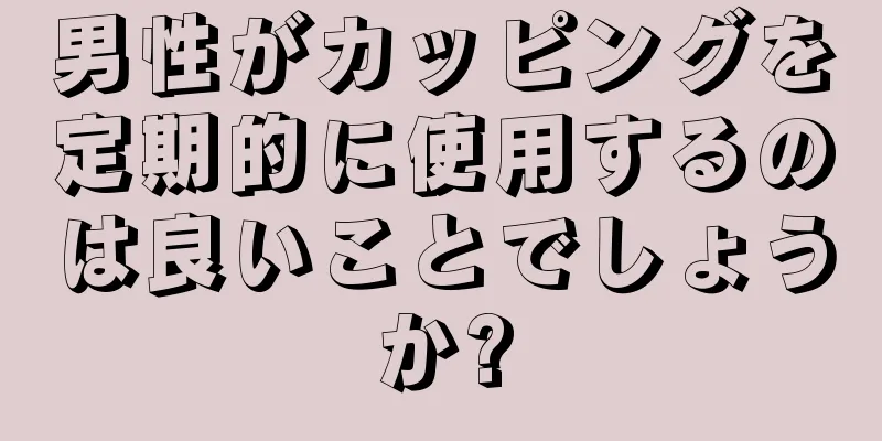 男性がカッピングを定期的に使用するのは良いことでしょうか?