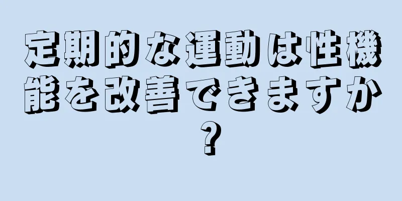 定期的な運動は性機能を改善できますか？