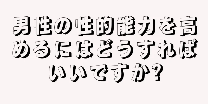 男性の性的能力を高めるにはどうすればいいですか?