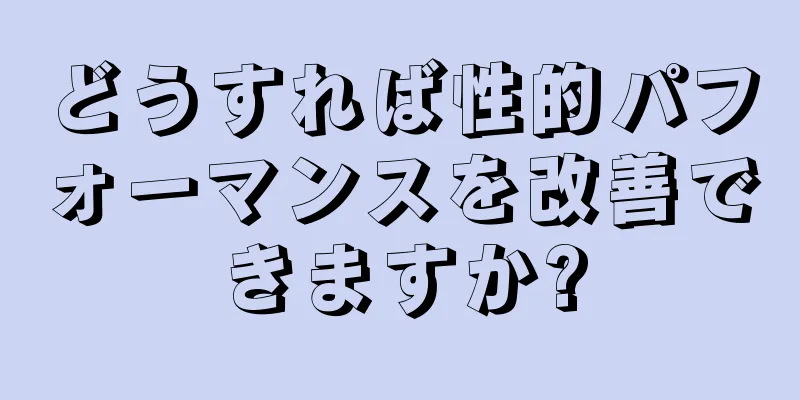 どうすれば性的パフォーマンスを改善できますか?