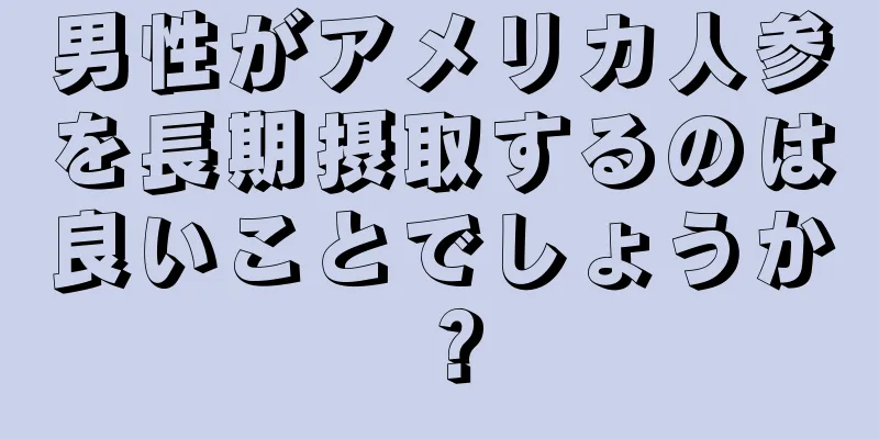 男性がアメリカ人参を長期摂取するのは良いことでしょうか？