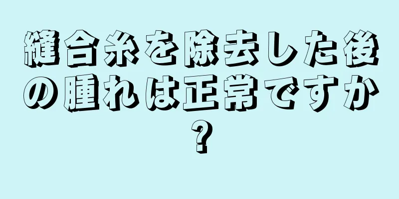 縫合糸を除去した後の腫れは正常ですか?