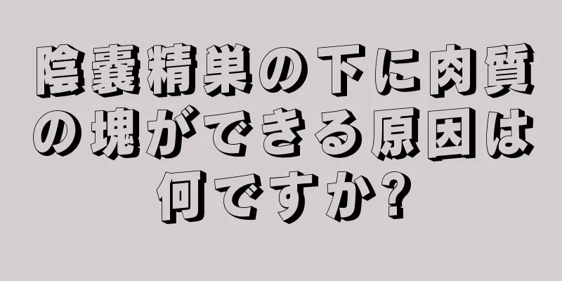 陰嚢精巣の下に肉質の塊ができる原因は何ですか?