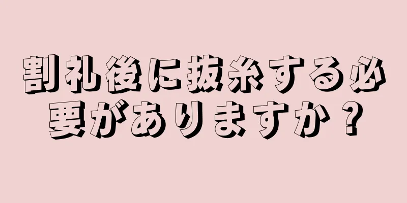 割礼後に抜糸する必要がありますか？