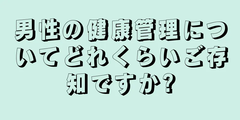 男性の健康管理についてどれくらいご存知ですか?
