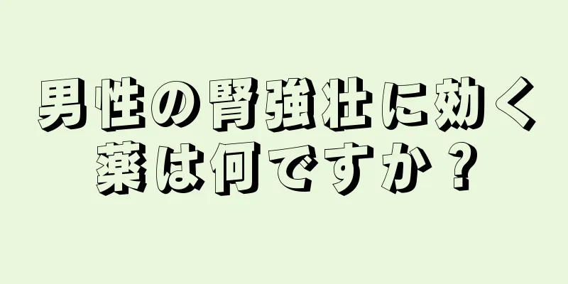 男性の腎強壮に効く薬は何ですか？