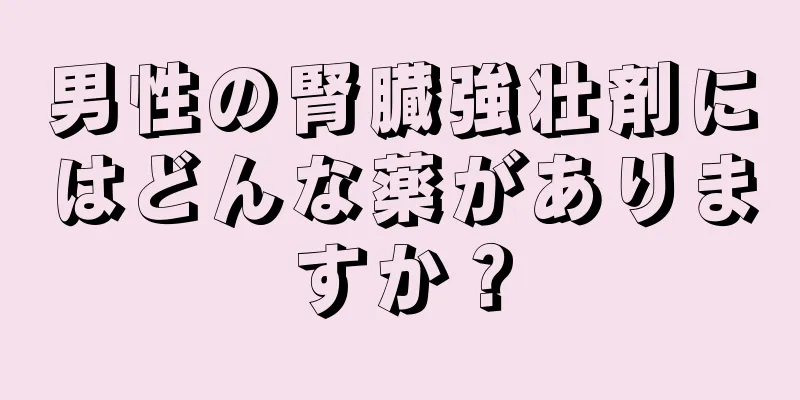男性の腎臓強壮剤にはどんな薬がありますか？