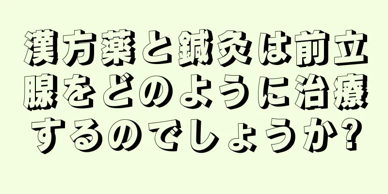 漢方薬と鍼灸は前立腺をどのように治療するのでしょうか?